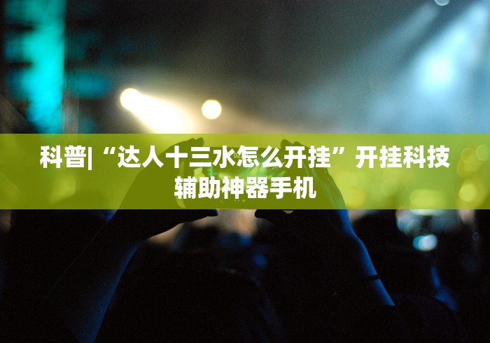 玩家热议“全民十三水辅助工具”(曝光透视必备猫腻)