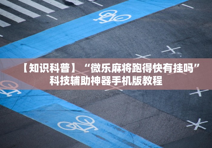 【知识科普】“微乐麻将跑得快有挂吗”科技辅助神器手机版教程