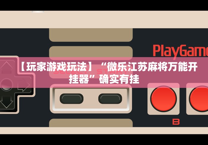 【玩家游戏玩法】“微乐江苏麻将万能开挂器”确实有挂
