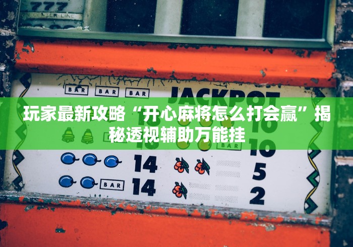 玩家最新攻略“开心麻将怎么打会赢”揭秘透视辅助万能挂