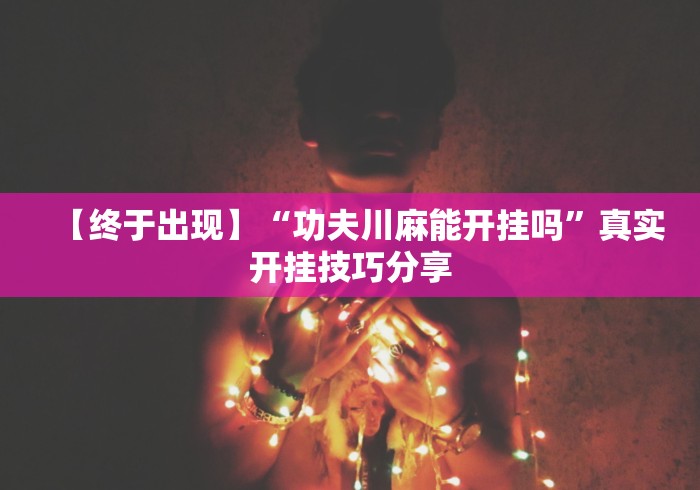 【终于出现】“功夫川麻能开挂吗	”真实开挂技巧分享