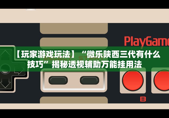【玩家游戏玩法】“微乐陕西三代有什么技巧”揭秘透视辅助万能挂用法