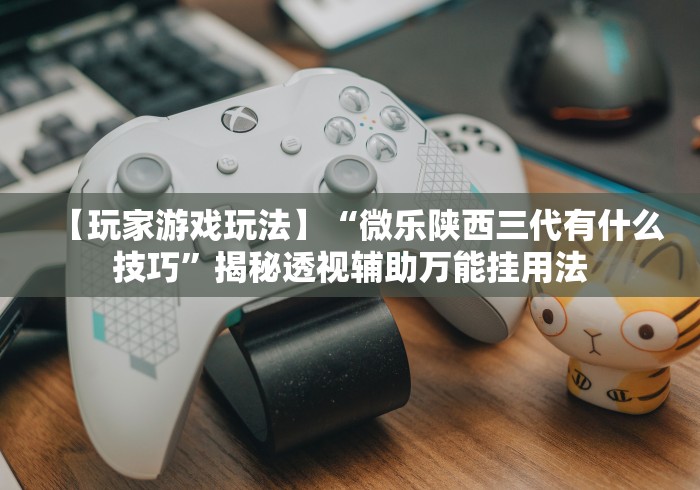 【玩家游戏玩法】“微乐陕西三代有什么技巧	”揭秘透视辅助万能挂用法
