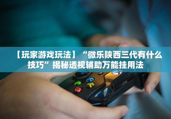 【玩家游戏玩法】“微乐陕西三代有什么技巧”揭秘透视辅助万能挂用法