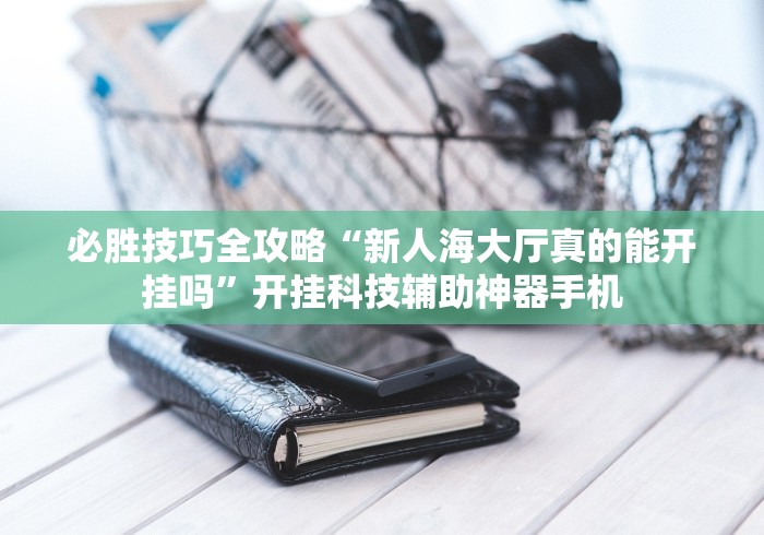 必胜技巧全攻略“新人海大厅真的能开挂吗	”开挂科技辅助神器手机
