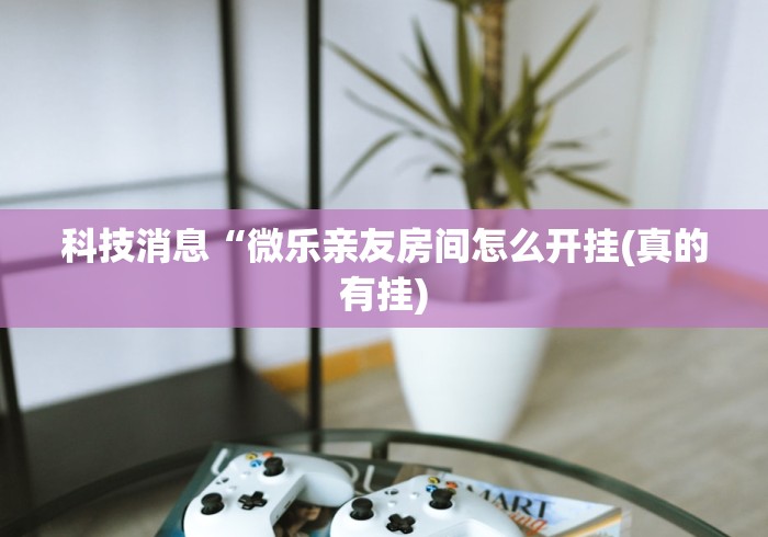 科技消息“微乐亲友房间怎么开挂(真的有挂)