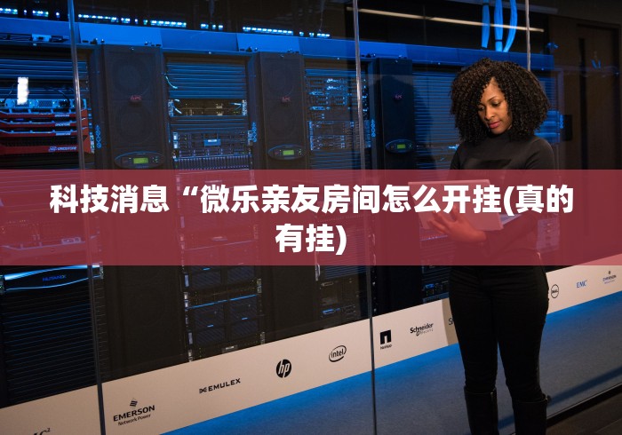 科技消息“微乐亲友房间怎么开挂(真的有挂)