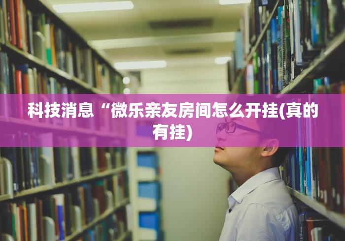 科技消息“微乐亲友房间怎么开挂(真的有挂)