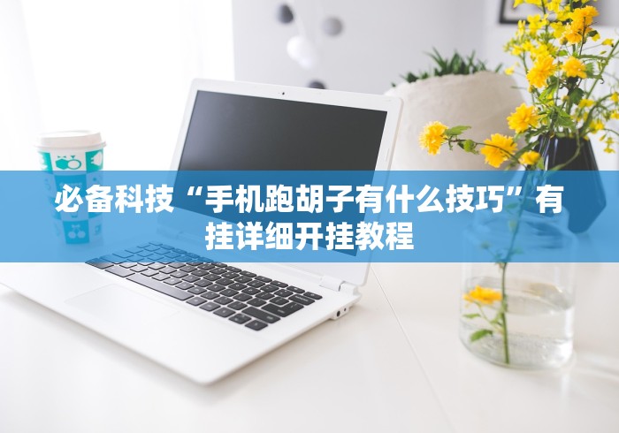 必备科技“手机跑胡子有什么技巧”有挂详细开挂教程