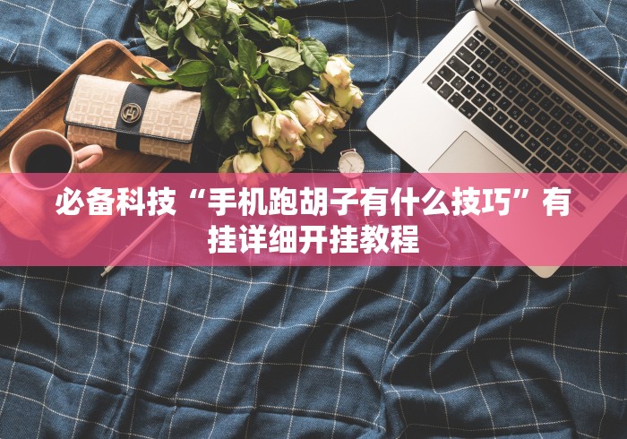 必备科技“手机跑胡子有什么技巧”有挂详细开挂教程