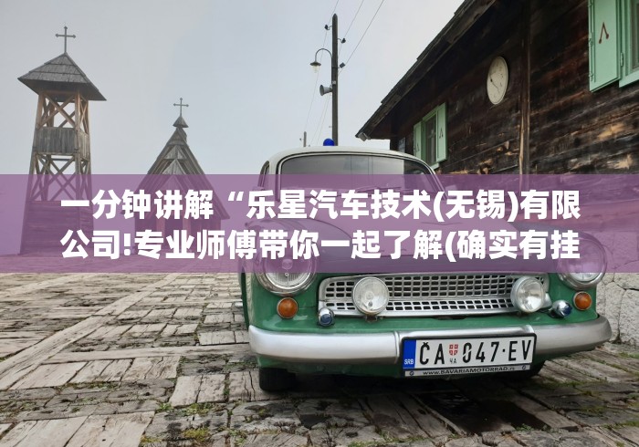 一分钟讲解“乐星汽车技术(无锡)有限公司!专业师傅带你一起了解(确实有挂) 一分钟讲解“乐星汽车技术(无锡)有限公司!专业师傅带你一起了解(确实有挂)