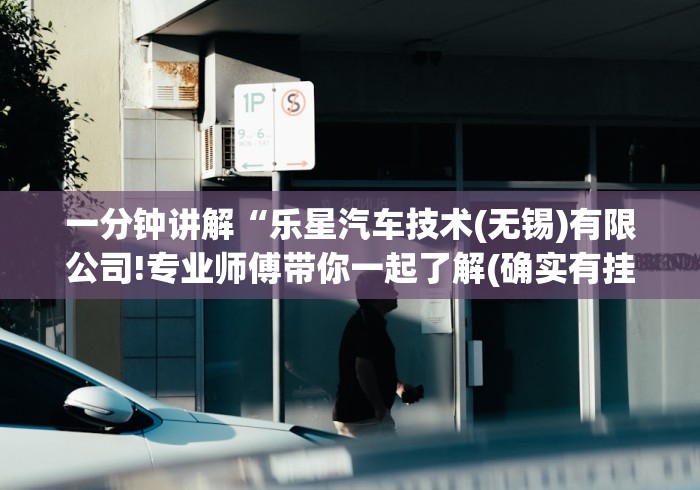 一分钟讲解“乐星汽车技术(无锡)有限公司!专业师傅带你一起了解(确实有挂) 一分钟讲解“乐星汽车技术(无锡)有限公司!专业师傅带你一起了解(确实有挂)
