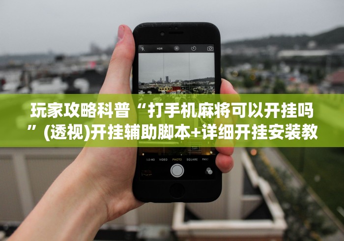 玩家攻略科普“打手机麻将可以开挂吗”(透视)开挂辅助脚本+详细开挂安装教程
