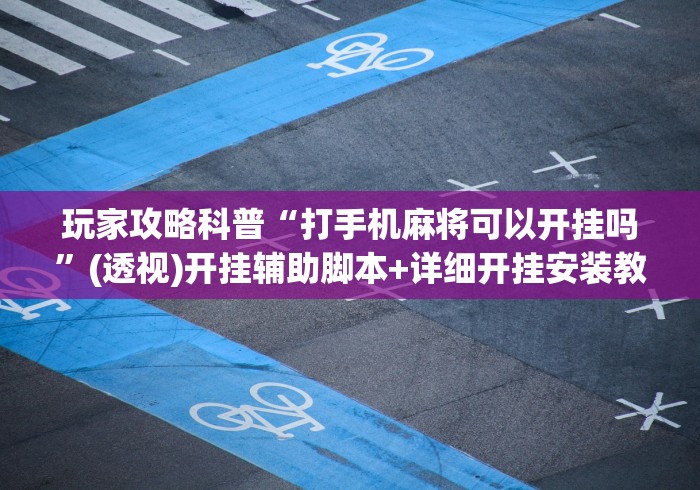玩家攻略科普“打手机麻将可以开挂吗”(透视)开挂辅助脚本+详细开挂安装教程