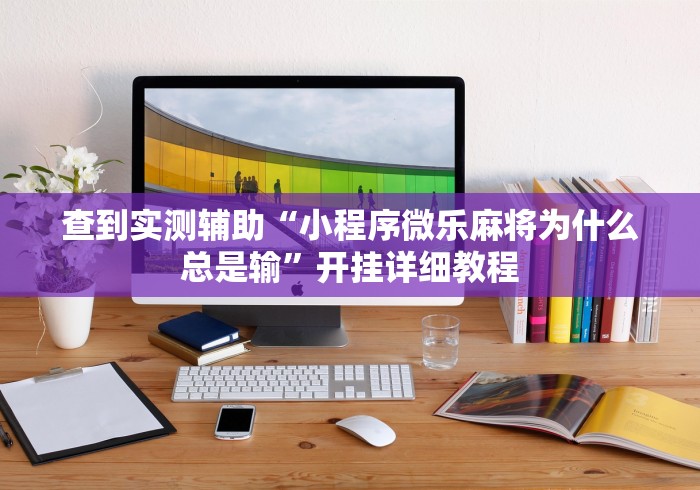 查到实测辅助“小程序微乐麻将为什么总是输”开挂详细教程