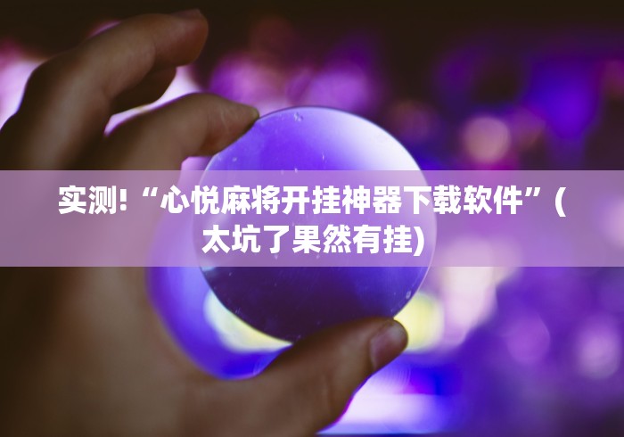 实测!“心悦麻将开挂神器下载软件	”(太坑了果然有挂)