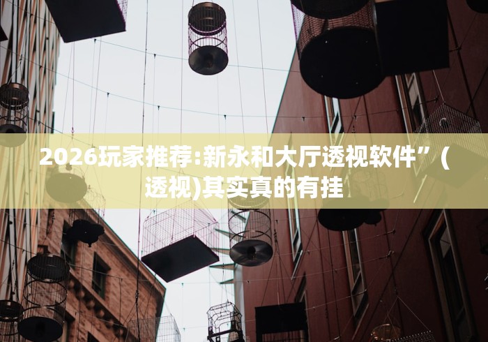 2026玩家推荐:新永和大厅透视软件”(透视)其实真的有挂