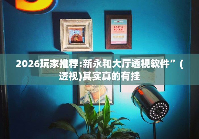 2026玩家推荐:新永和大厅透视软件	”(透视)其实真的有挂