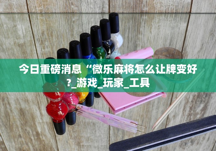 今日重磅消息“微乐麻将怎么让牌变好?_游戏_玩家_工具