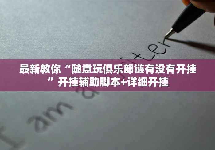 最新教你“随意玩俱乐部链有没有开挂”开挂辅助脚本+详细开挂