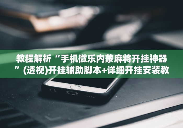 教程解析“手机微乐内蒙麻将开挂神器”(透视)开挂辅助脚本+详细开挂安装教程