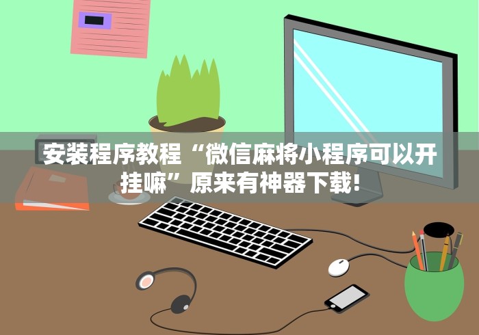 安装程序教程“微信麻将小程序可以开挂嘛	”原来有神器下载!