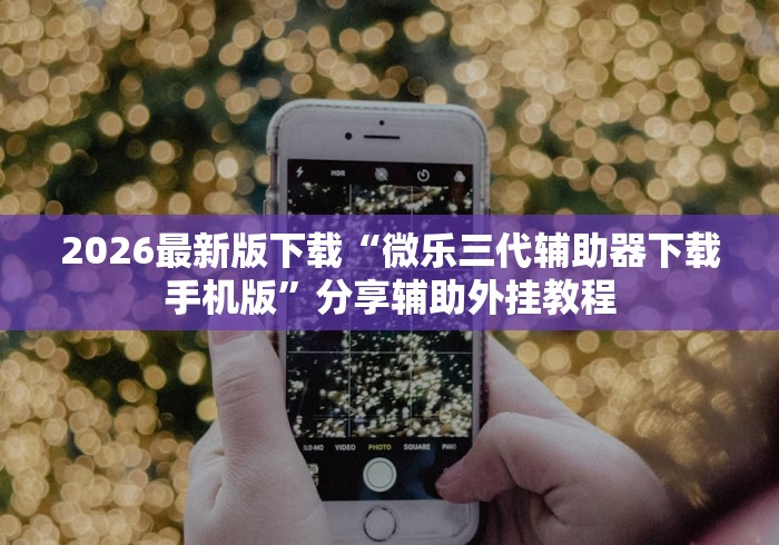 2026最新版下载“微乐三代辅助器下载手机版”分享辅助外挂教程