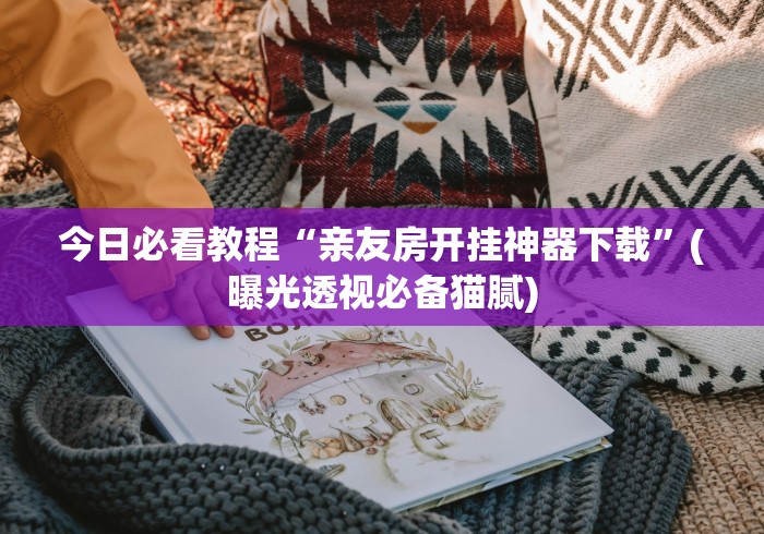今日必看教程“亲友房开挂神器下载”(曝光透视必备猫腻)