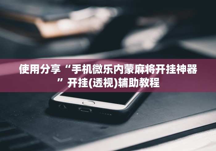 使用分享“手机微乐内蒙麻将开挂神器”开挂(透视)辅助教程