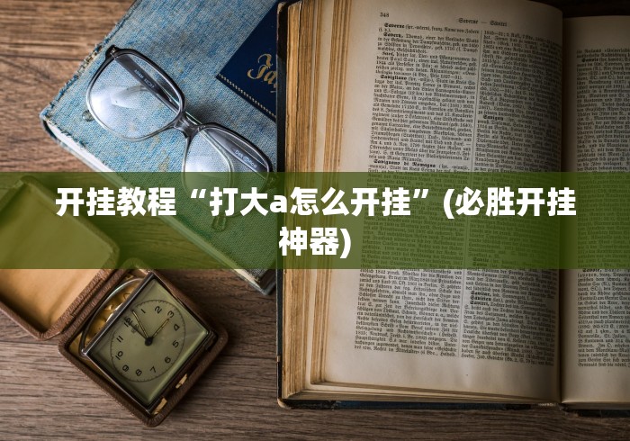开挂教程“打大a怎么开挂”(必胜开挂神器)
