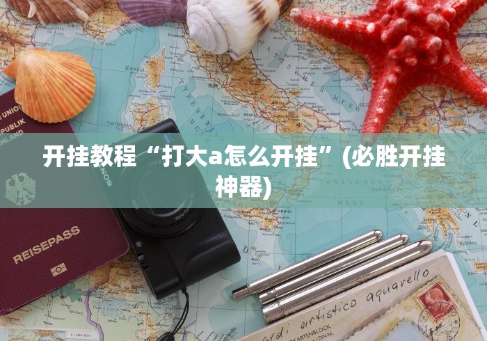 开挂教程“打大a怎么开挂”(必胜开挂神器)