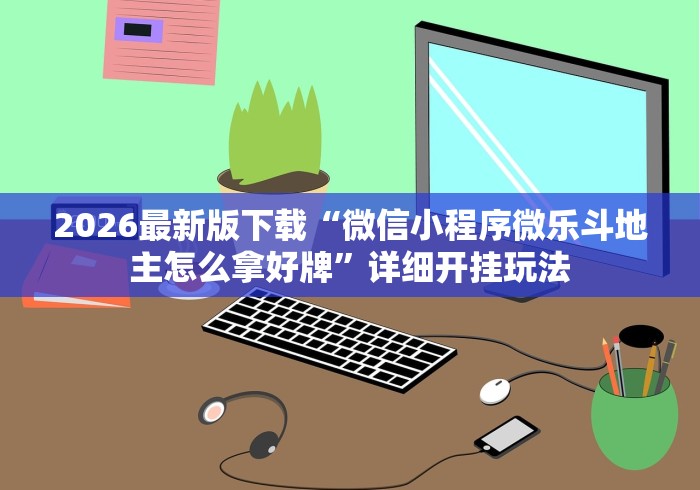 2026最新版下载“微信小程序微乐斗地主怎么拿好牌	”详细开挂玩法