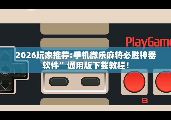 2026玩家推荐:手机微乐麻将必胜神器软件”通用版下载教程！
