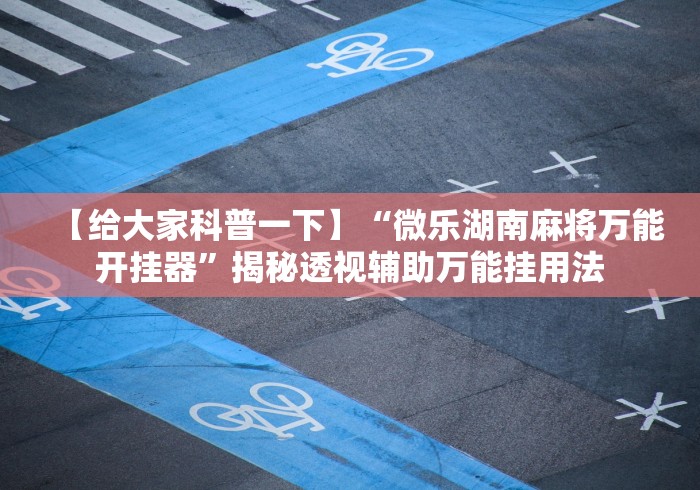 【给大家科普一下】“微乐湖南麻将万能开挂器”揭秘透视辅助万能挂用法