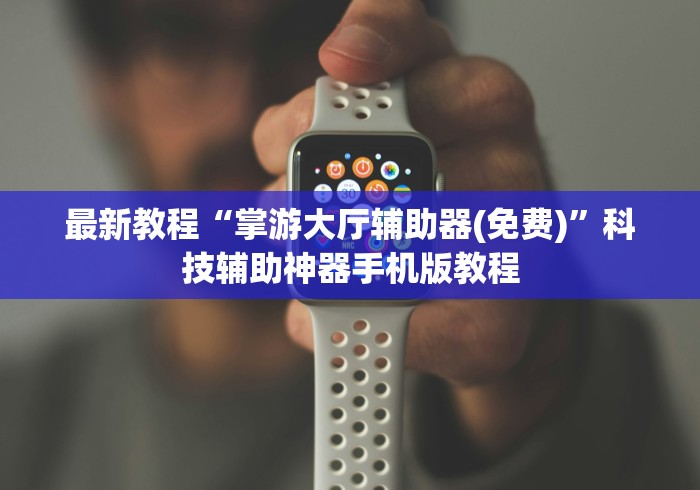 最新教程“掌游大厅辅助器(免费)”科技辅助神器手机版教程