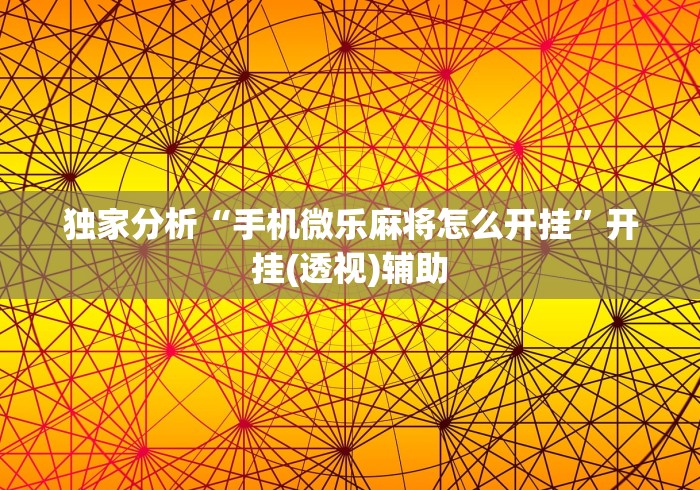 独家分析“手机微乐麻将怎么开挂”开挂(透视)辅助