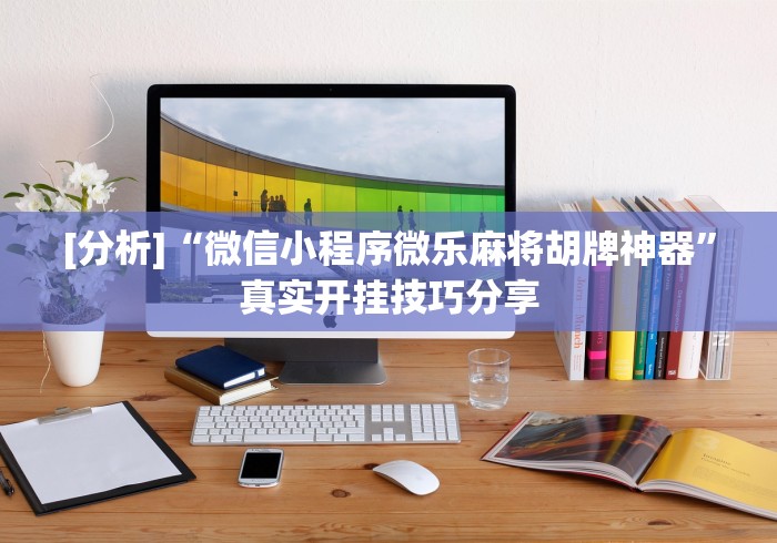 [分析]“微信小程序微乐麻将胡牌神器”真实开挂技巧分享