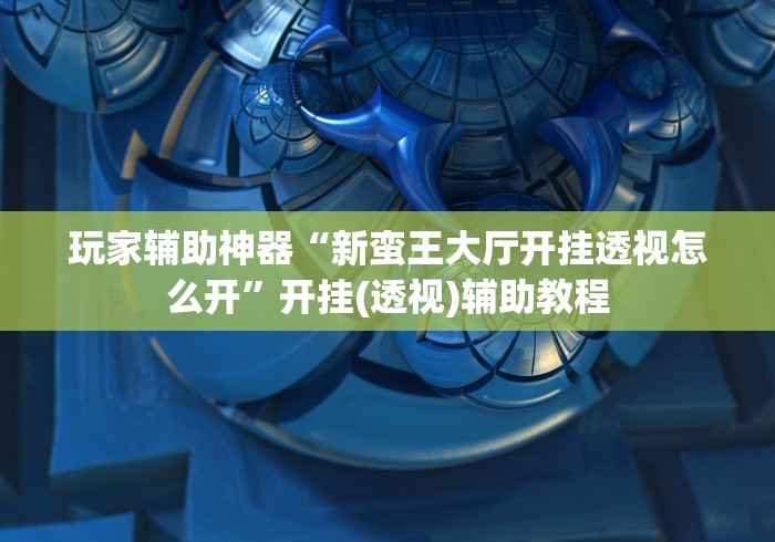 玩家辅助神器“新蛮王大厅开挂透视怎么开”开挂(透视)辅助教程