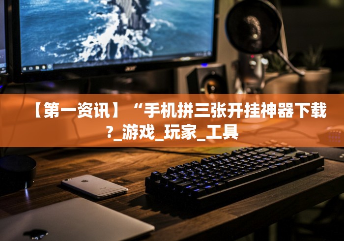 【第一资讯】“手机拼三张开挂神器下载?_游戏_玩家_工具 【第一资讯】“手机拼三张开挂神器下载?_游戏_玩家_工具