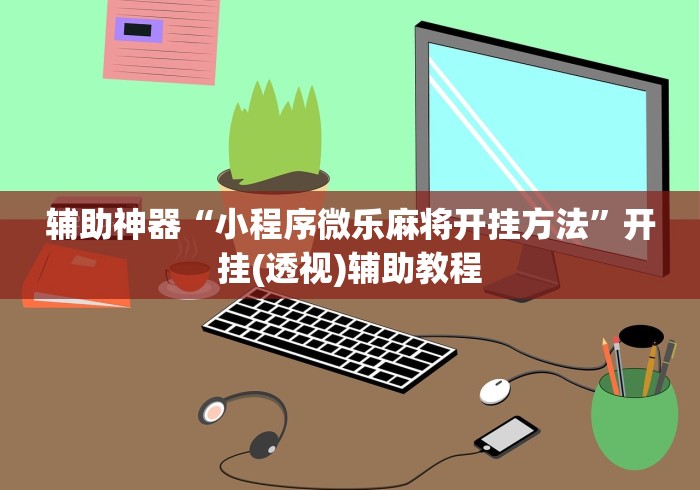 辅助神器“小程序微乐麻将开挂方法	”开挂(透视)辅助教程