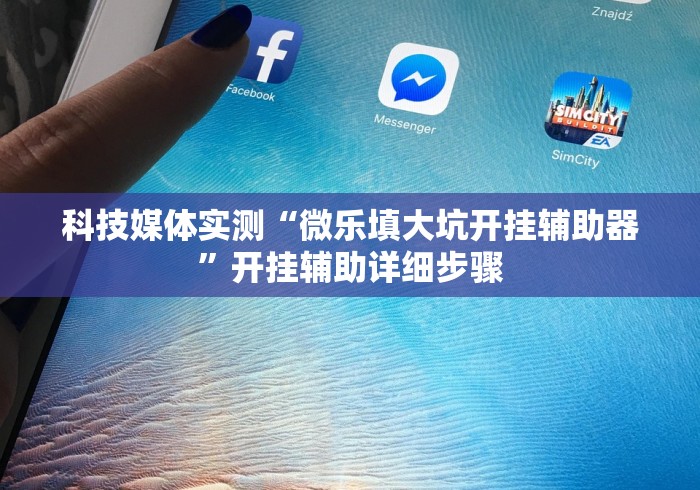 科技媒体实测“微乐填大坑开挂辅助器”开挂辅助详细步骤