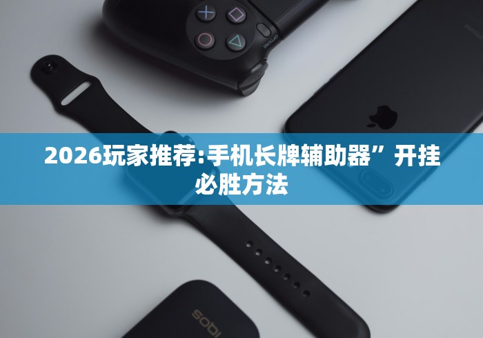 2026玩家推荐:手机长牌辅助器	”开挂必胜方法