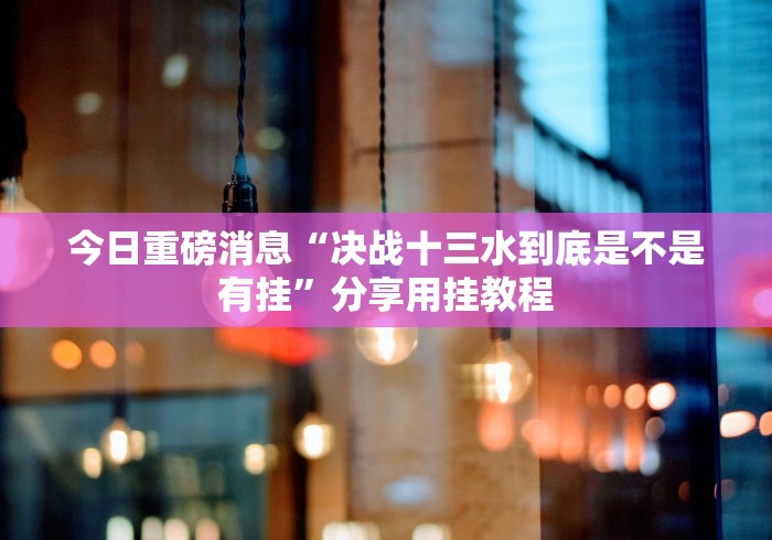 今日重磅消息“决战十三水到底是不是有挂”分享用挂教程