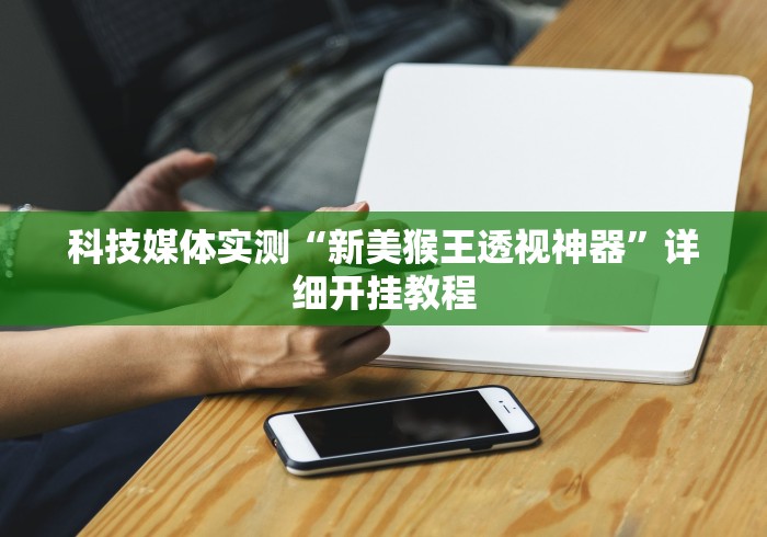 科技媒体实测“新美猴王透视神器”详细开挂教程