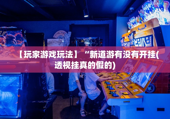 【玩家游戏玩法】“新道游有没有开挂(透视挂真的假的)