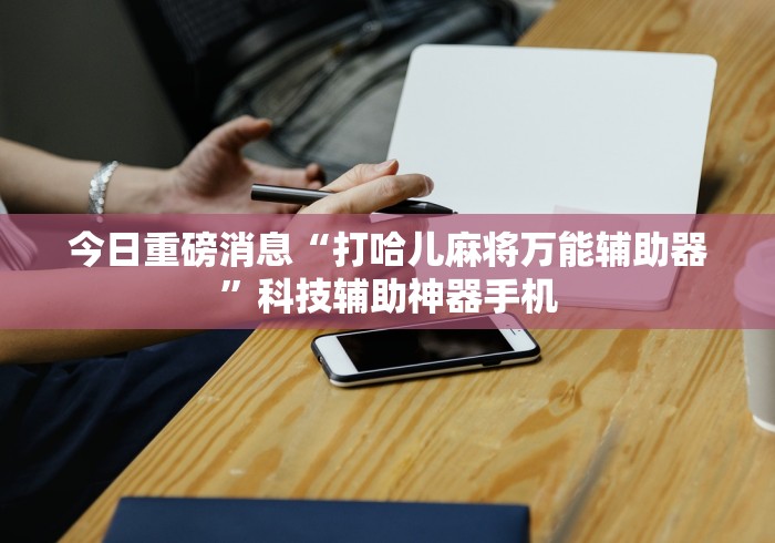 今日重磅消息“打哈儿麻将万能辅助器”科技辅助神器手机