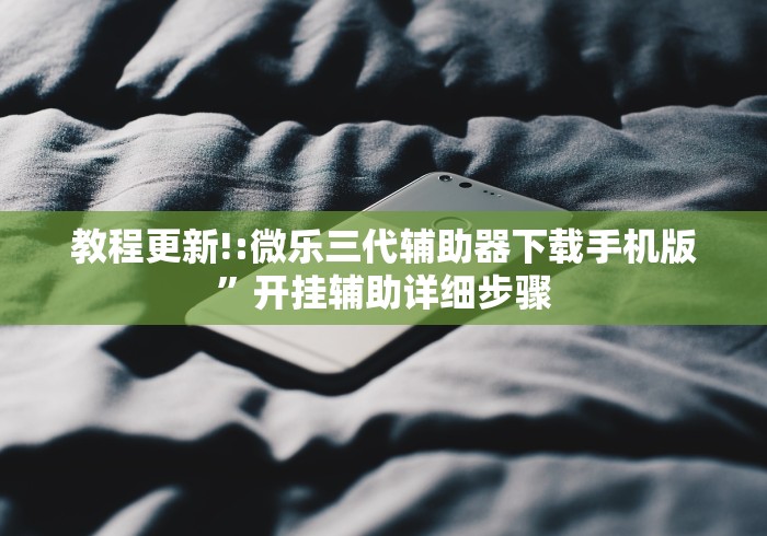 教程更新!:微乐三代辅助器下载手机版”开挂辅助详细步骤