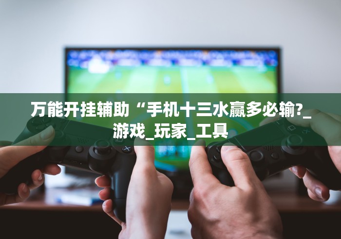 万能开挂辅助“手机十三水赢多必输?_游戏_玩家_工具 万能开挂辅助“手机十三水赢多必输?_游戏_玩家_工具