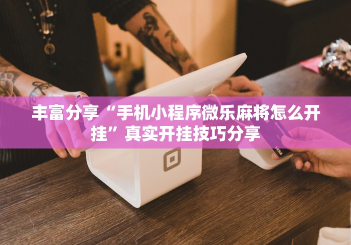 丰富分享“手机小程序微乐麻将怎么开挂	”真实开挂技巧分享