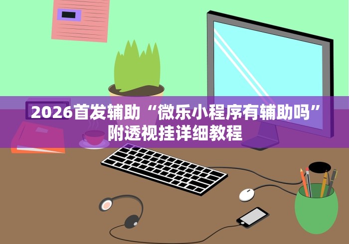 2026首发辅助“微乐小程序有辅助吗”附透视挂详细教程